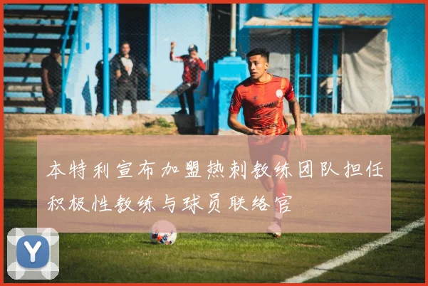 本特利宣布加盟热刺教练团队担任积极性教练与球员联络官