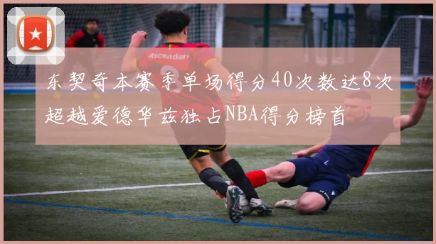东契奇本赛季单场得分40次数达8次超越爱德华兹独占NBA得分榜首