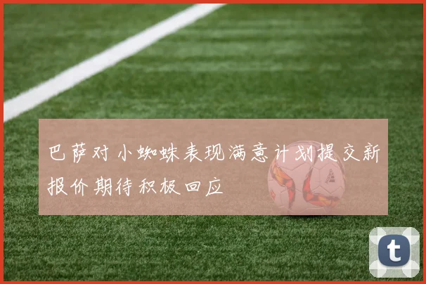 巴萨对小蜘蛛表现满意计划提交新报价期待积极回应