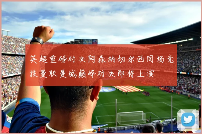 英超重磅对决阿森纳切尔西同场竞技曼联曼城巅峰对决即将上演