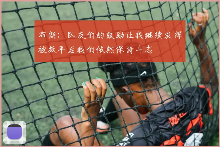 布朗：队友们的鼓励让我继续发挥被扳平后我们依然保持斗志