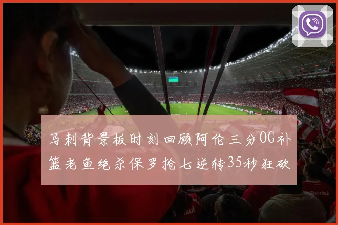 马刺背景板时刻回顾阿伦三分OG补篮老鱼绝杀保罗抢七逆转35秒狂砍13分