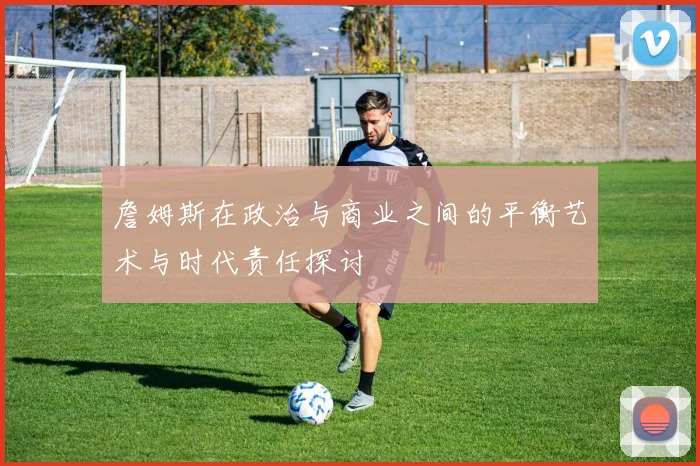 詹姆斯在政治与商业之间的平衡艺术与时代责任探讨