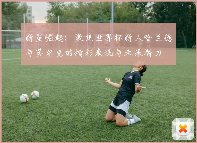 新星崛起：聚焦世界杯新人哈兰德与苏尔克的精彩表现与未来潜力