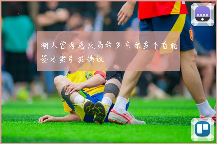 湖人曾考虑交易希罗韦尔多个首轮签方案引发热议
