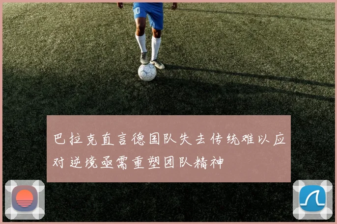 巴拉克直言德国队失去传统难以应对逆境亟需重塑团队精神