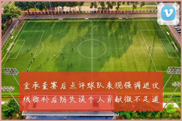 金承奎赛后点评球队表现强调进攻线弥补后防失误个人贡献微不足道