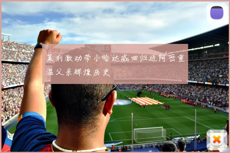 莱利激动带小哈达威回归迈阿密重温父亲辉煌历史