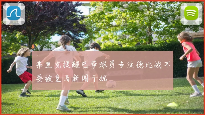 弗里克提醒巴萨球员专注德比战不要被皇马新闻干扰