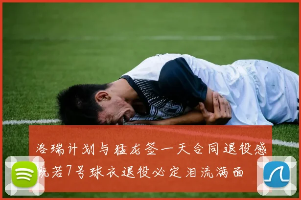 洛瑞计划与猛龙签一天合同退役感慨若7号球衣退役必定泪流满面