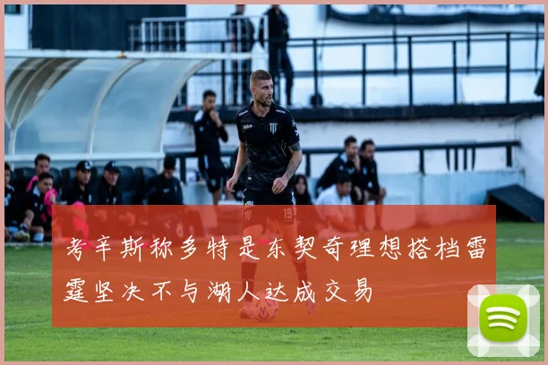 考辛斯称多特是东契奇理想搭档雷霆坚决不与湖人达成交易