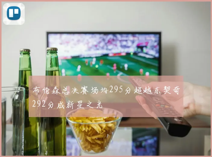 布伦森总决赛场均295分超越东契奇292分成新星之光