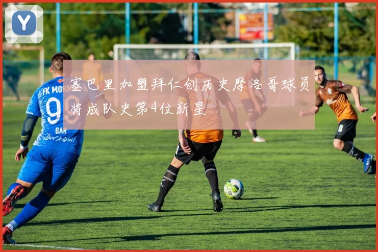 塞巴里加盟拜仁创历史摩洛哥球员将成队史第4位新星